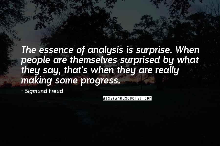 Sigmund Freud Quotes: The essence of analysis is surprise. When people are themselves surprised by what they say, that's when they are really making some progress.