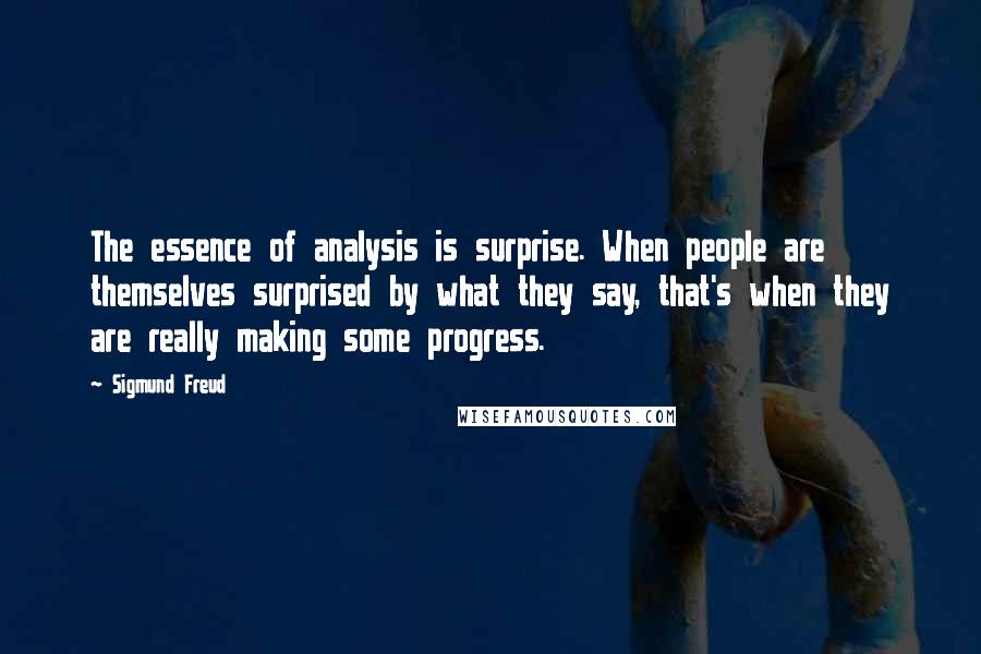 Sigmund Freud Quotes: The essence of analysis is surprise. When people are themselves surprised by what they say, that's when they are really making some progress.