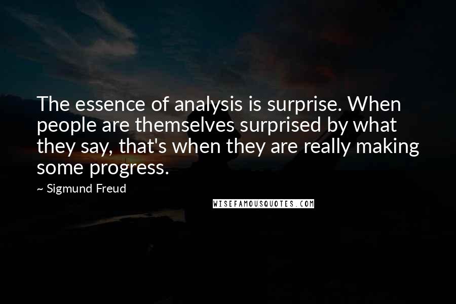 Sigmund Freud Quotes: The essence of analysis is surprise. When people are themselves surprised by what they say, that's when they are really making some progress.