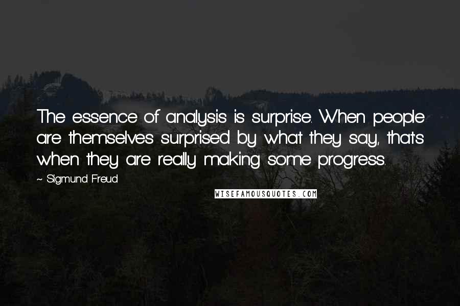 Sigmund Freud Quotes: The essence of analysis is surprise. When people are themselves surprised by what they say, that's when they are really making some progress.