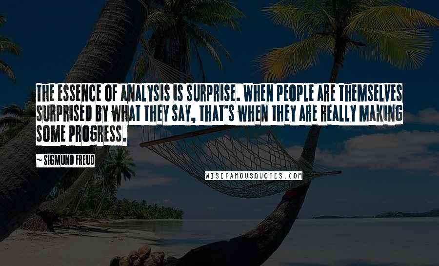 Sigmund Freud Quotes: The essence of analysis is surprise. When people are themselves surprised by what they say, that's when they are really making some progress.