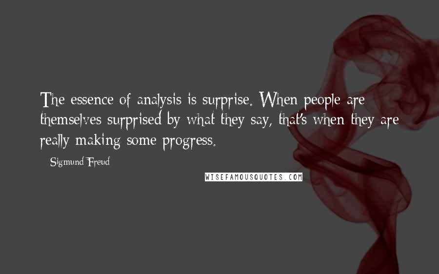 Sigmund Freud Quotes: The essence of analysis is surprise. When people are themselves surprised by what they say, that's when they are really making some progress.