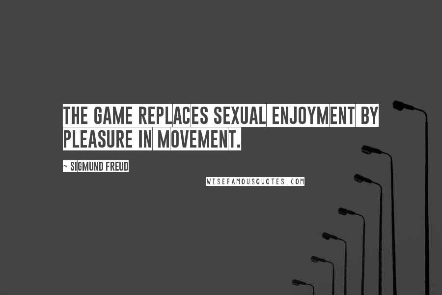 Sigmund Freud Quotes: The game replaces sexual enjoyment by pleasure in movement.
