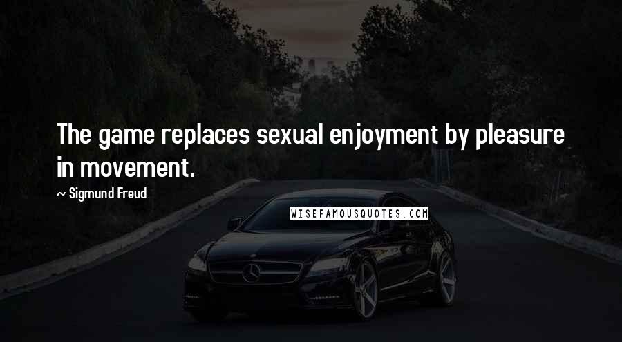 Sigmund Freud Quotes: The game replaces sexual enjoyment by pleasure in movement.