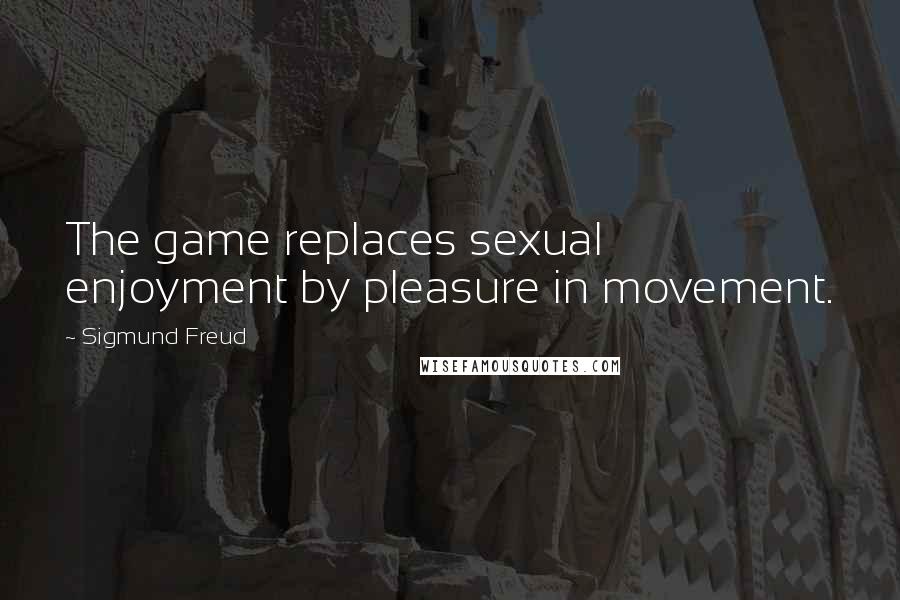 Sigmund Freud Quotes: The game replaces sexual enjoyment by pleasure in movement.