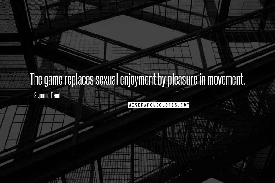 Sigmund Freud Quotes: The game replaces sexual enjoyment by pleasure in movement.