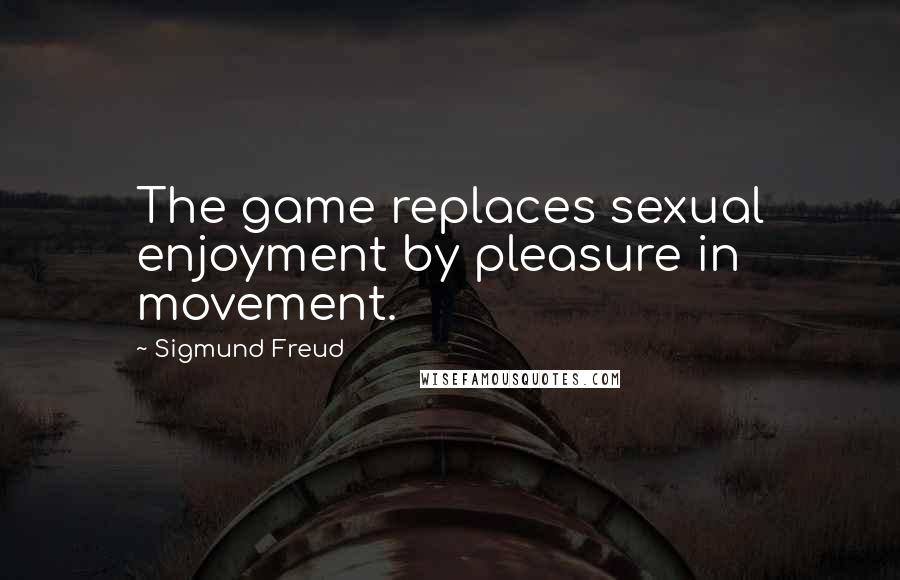 Sigmund Freud Quotes: The game replaces sexual enjoyment by pleasure in movement.