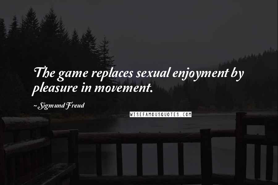 Sigmund Freud Quotes: The game replaces sexual enjoyment by pleasure in movement.