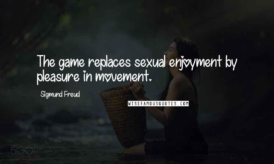 Sigmund Freud Quotes: The game replaces sexual enjoyment by pleasure in movement.