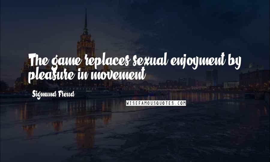 Sigmund Freud Quotes: The game replaces sexual enjoyment by pleasure in movement.