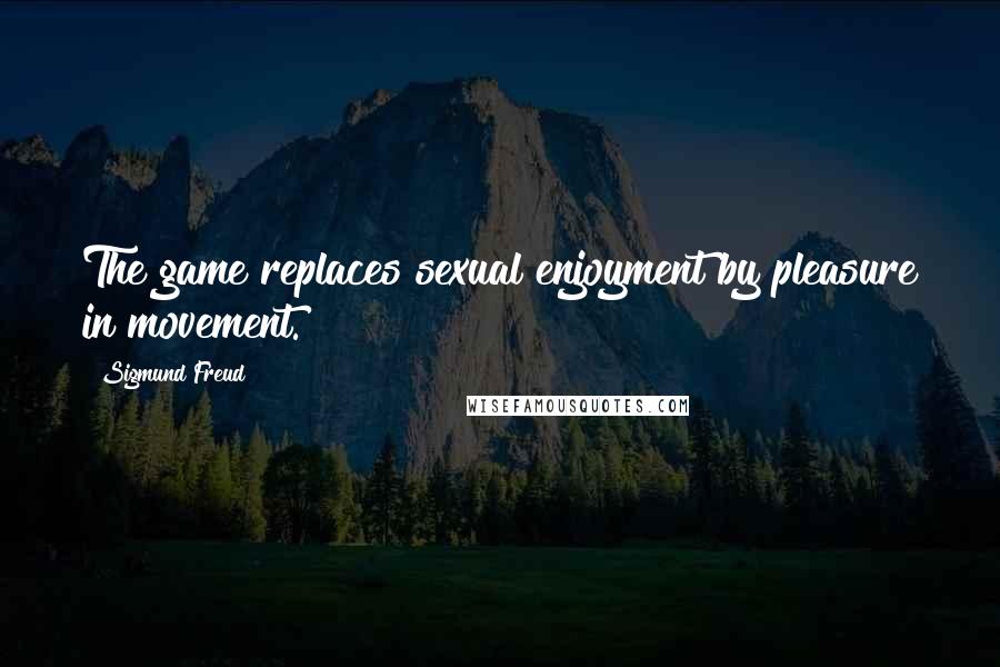 Sigmund Freud Quotes: The game replaces sexual enjoyment by pleasure in movement.