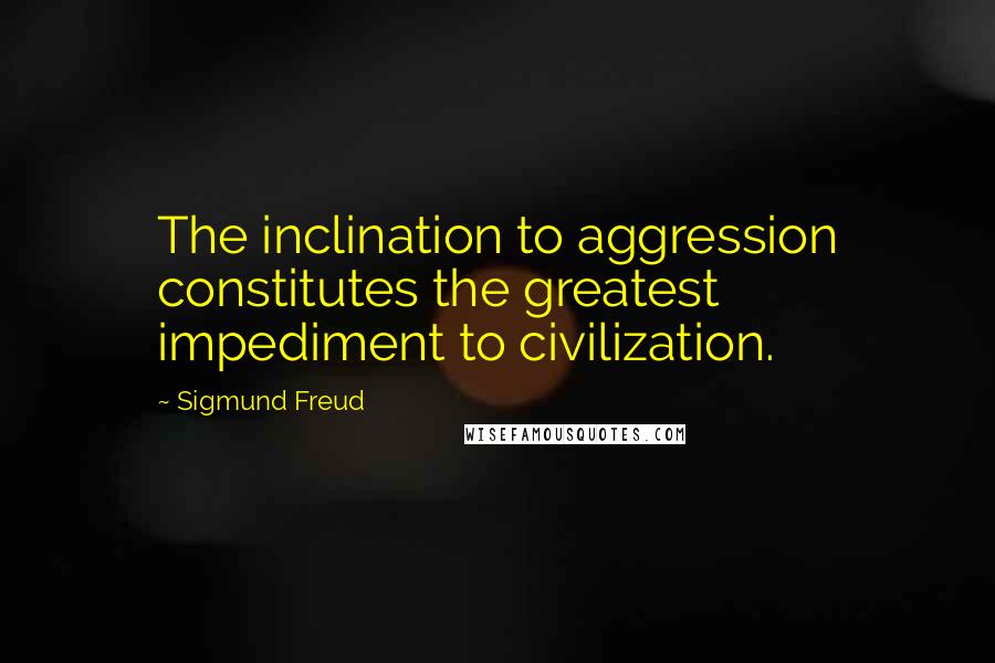 Sigmund Freud Quotes: The inclination to aggression constitutes the greatest impediment to civilization.