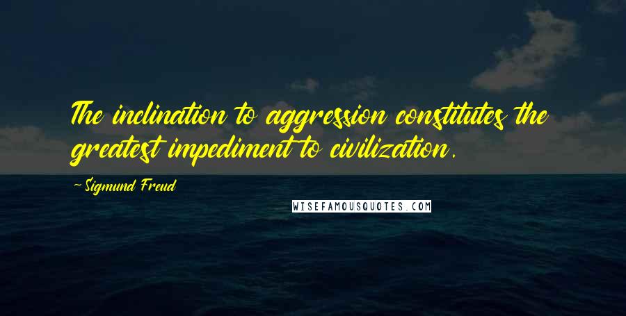 Sigmund Freud Quotes: The inclination to aggression constitutes the greatest impediment to civilization.