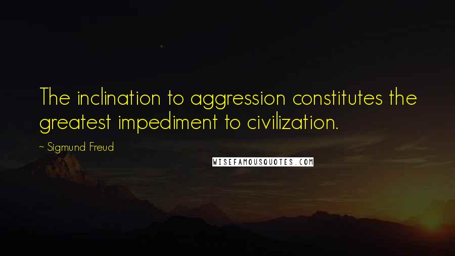 Sigmund Freud Quotes: The inclination to aggression constitutes the greatest impediment to civilization.