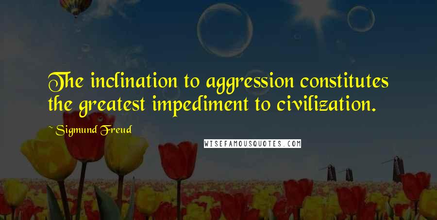 Sigmund Freud Quotes: The inclination to aggression constitutes the greatest impediment to civilization.