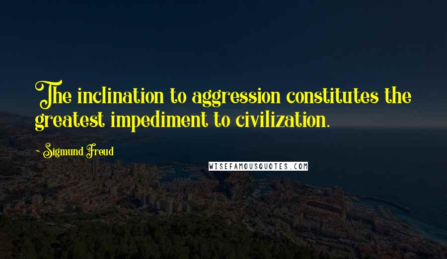 Sigmund Freud Quotes: The inclination to aggression constitutes the greatest impediment to civilization.