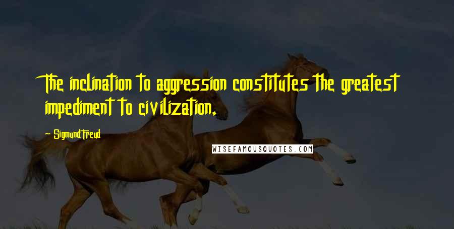 Sigmund Freud Quotes: The inclination to aggression constitutes the greatest impediment to civilization.