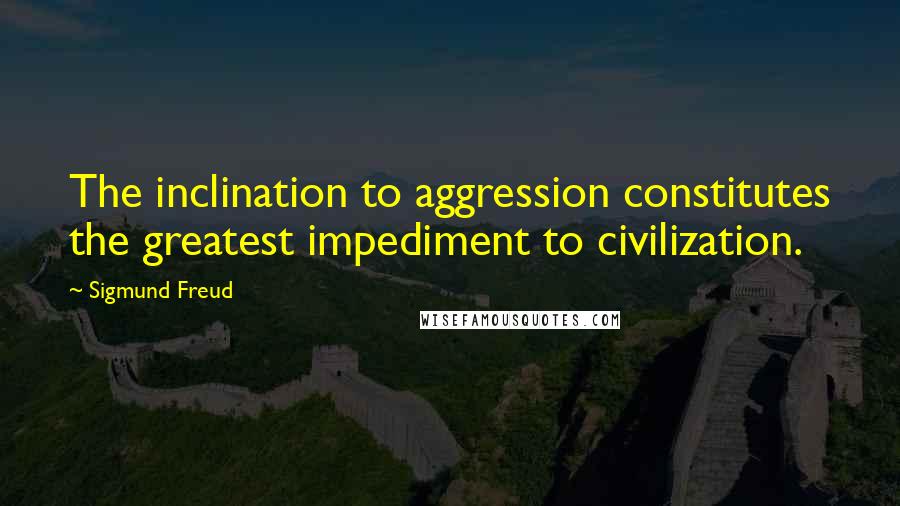 Sigmund Freud Quotes: The inclination to aggression constitutes the greatest impediment to civilization.