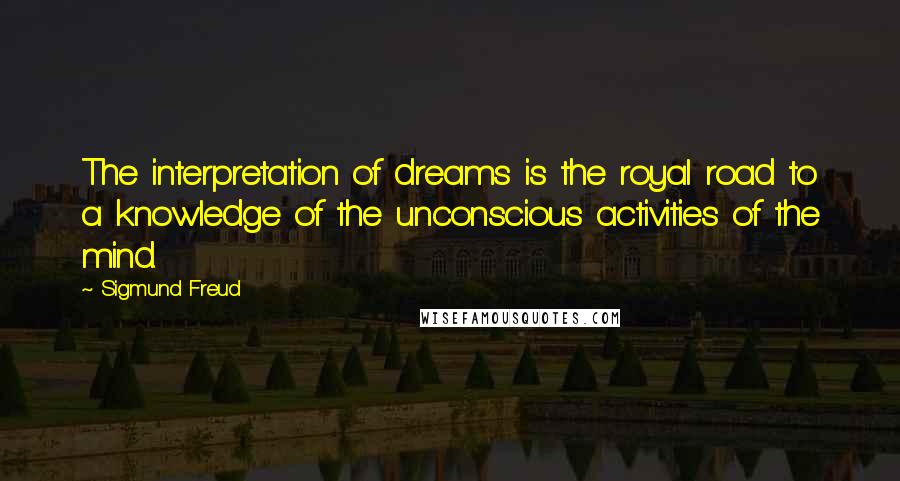 Sigmund Freud Quotes: The interpretation of dreams is the royal road to a knowledge of the unconscious activities of the mind.