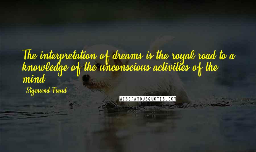 Sigmund Freud Quotes: The interpretation of dreams is the royal road to a knowledge of the unconscious activities of the mind.