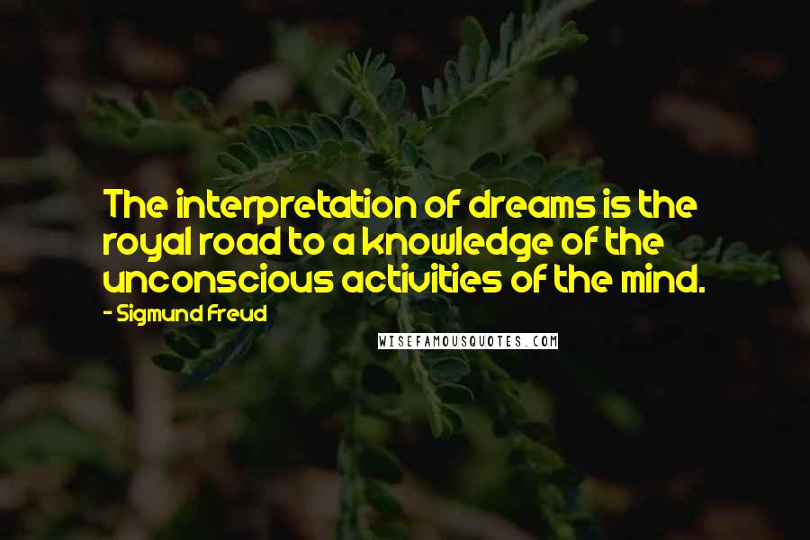 Sigmund Freud Quotes: The interpretation of dreams is the royal road to a knowledge of the unconscious activities of the mind.