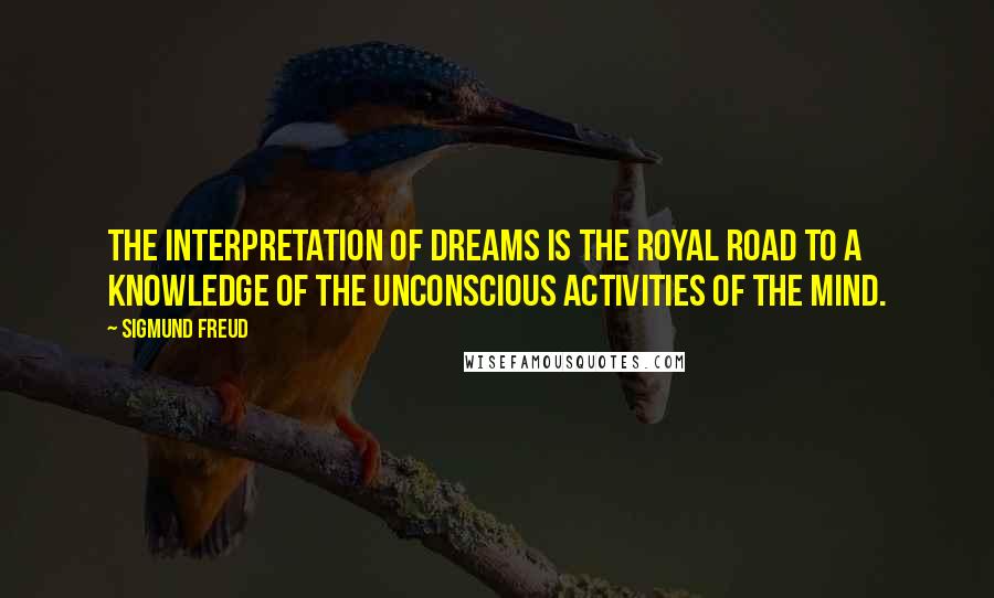 Sigmund Freud Quotes: The interpretation of dreams is the royal road to a knowledge of the unconscious activities of the mind.