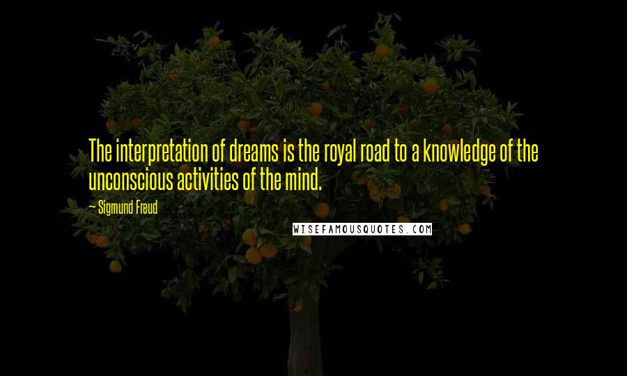 Sigmund Freud Quotes: The interpretation of dreams is the royal road to a knowledge of the unconscious activities of the mind.