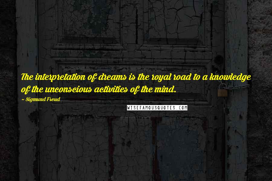 Sigmund Freud Quotes: The interpretation of dreams is the royal road to a knowledge of the unconscious activities of the mind.