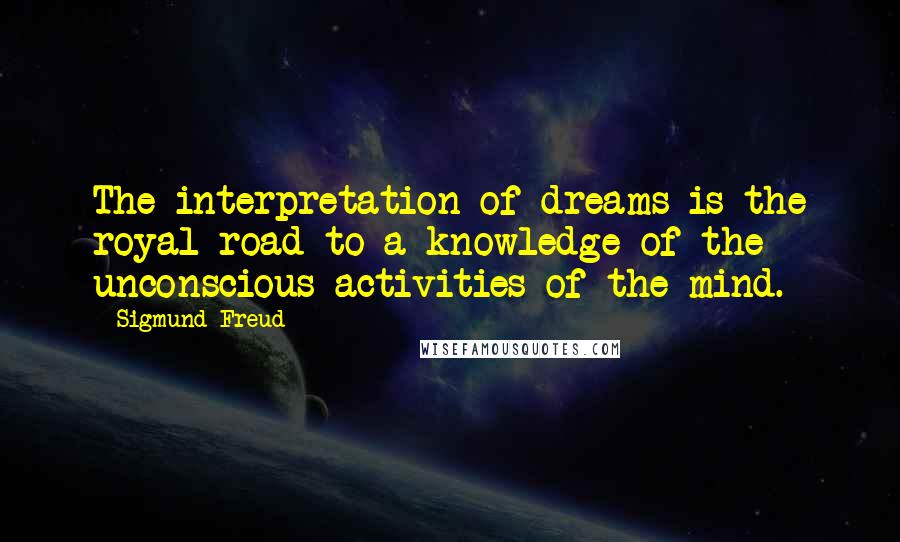 Sigmund Freud Quotes: The interpretation of dreams is the royal road to a knowledge of the unconscious activities of the mind.