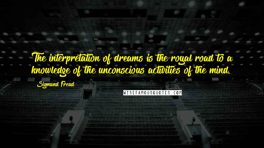 Sigmund Freud Quotes: The interpretation of dreams is the royal road to a knowledge of the unconscious activities of the mind.