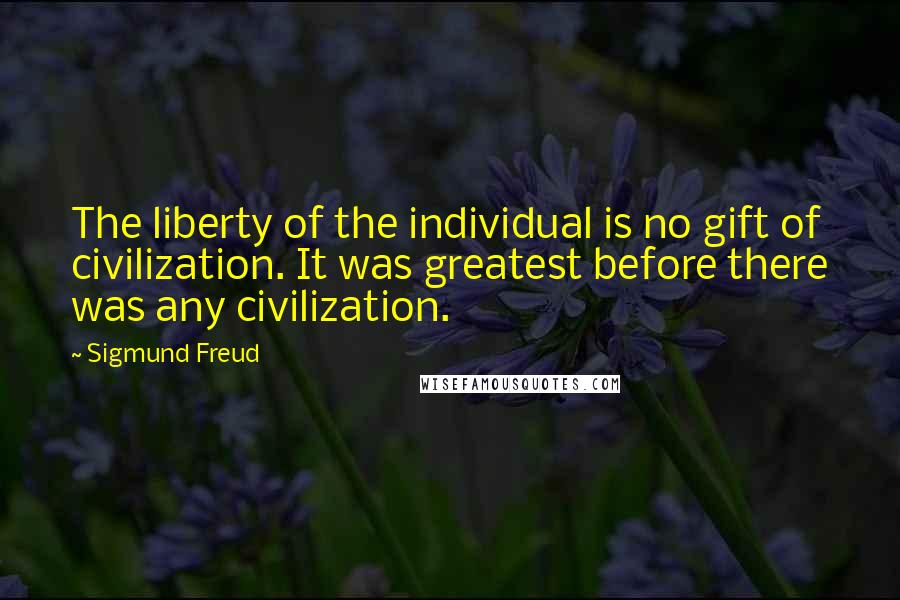 Sigmund Freud Quotes: The liberty of the individual is no gift of civilization. It was greatest before there was any civilization.