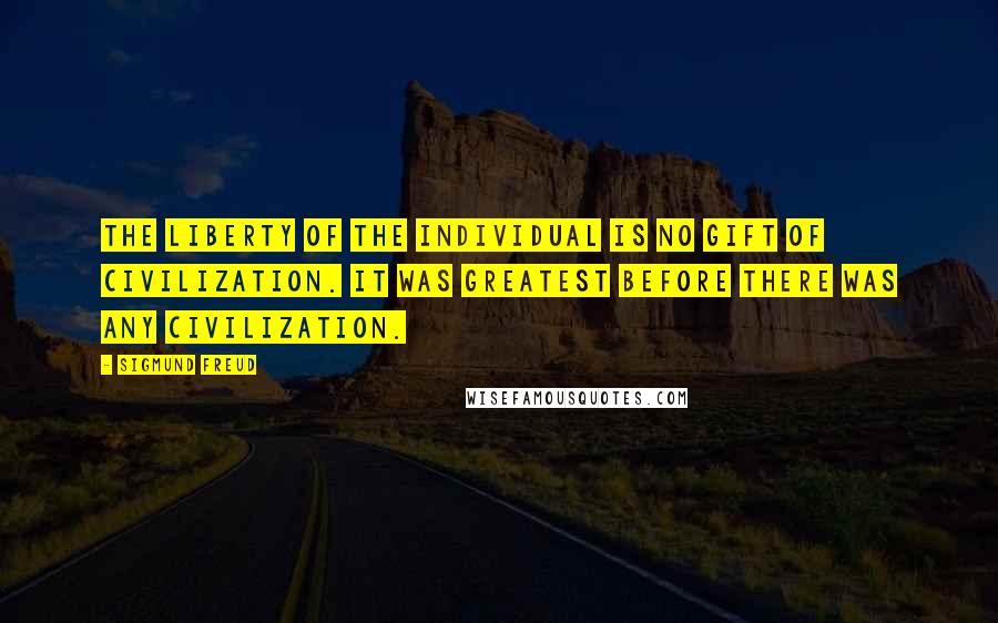 Sigmund Freud Quotes: The liberty of the individual is no gift of civilization. It was greatest before there was any civilization.