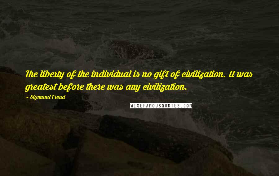Sigmund Freud Quotes: The liberty of the individual is no gift of civilization. It was greatest before there was any civilization.