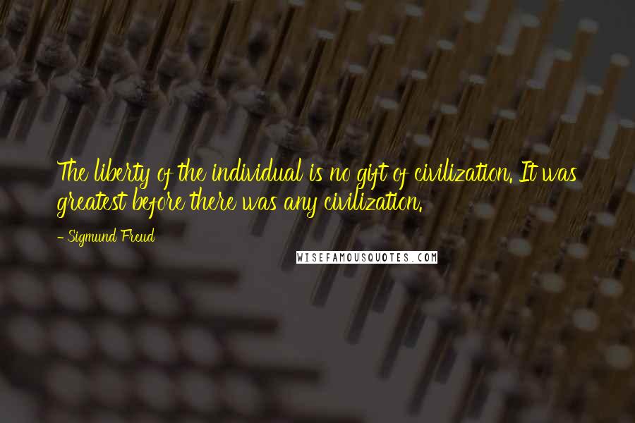 Sigmund Freud Quotes: The liberty of the individual is no gift of civilization. It was greatest before there was any civilization.