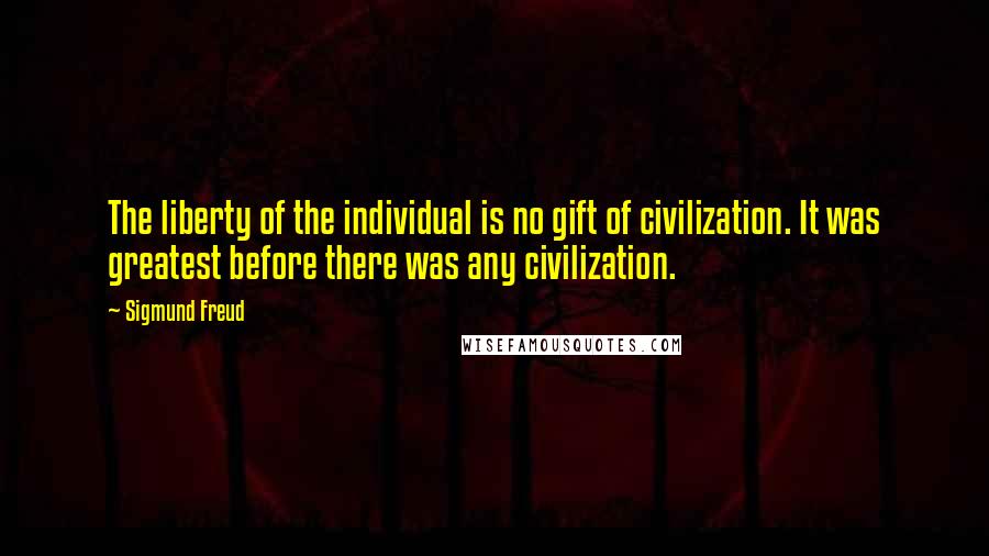 Sigmund Freud Quotes: The liberty of the individual is no gift of civilization. It was greatest before there was any civilization.