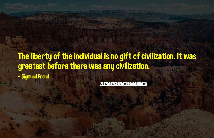 Sigmund Freud Quotes: The liberty of the individual is no gift of civilization. It was greatest before there was any civilization.