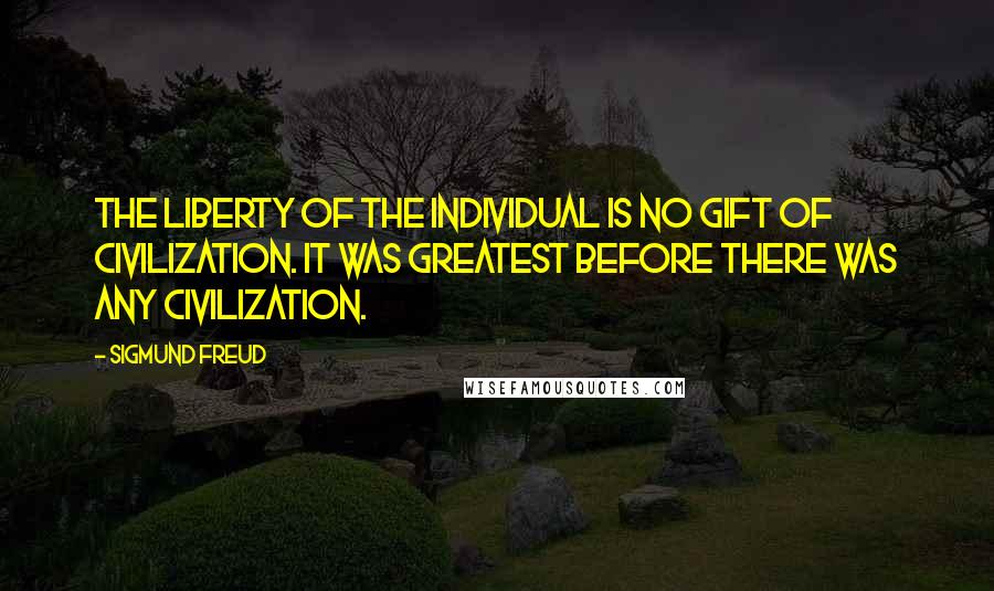 Sigmund Freud Quotes: The liberty of the individual is no gift of civilization. It was greatest before there was any civilization.