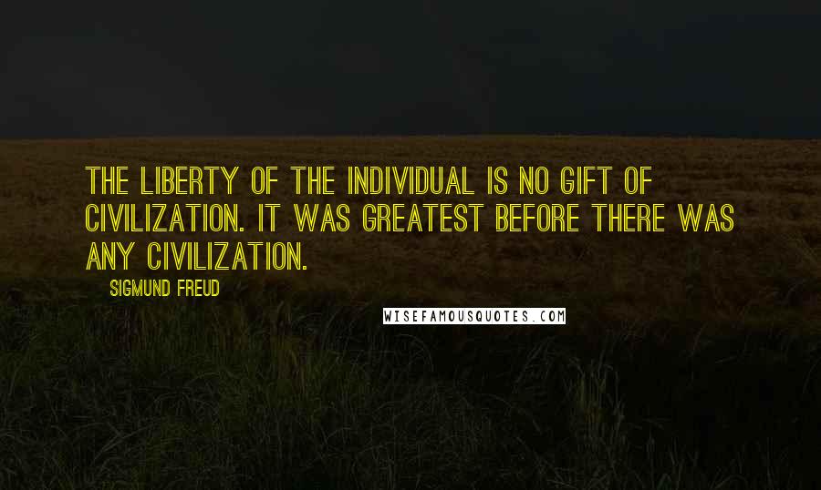 Sigmund Freud Quotes: The liberty of the individual is no gift of civilization. It was greatest before there was any civilization.