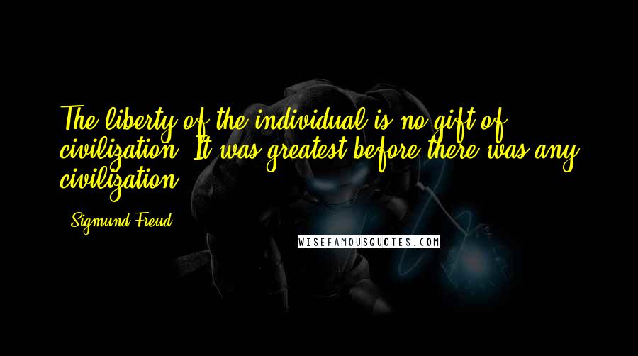 Sigmund Freud Quotes: The liberty of the individual is no gift of civilization. It was greatest before there was any civilization.