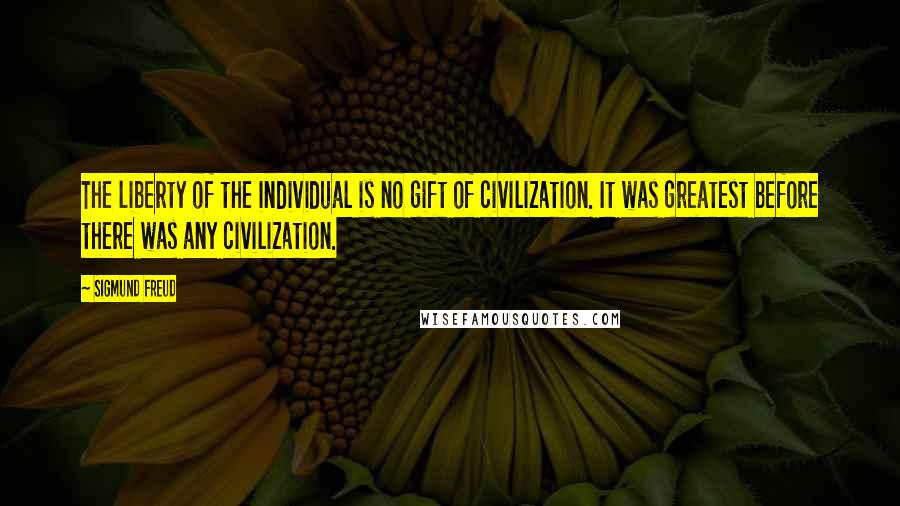Sigmund Freud Quotes: The liberty of the individual is no gift of civilization. It was greatest before there was any civilization.