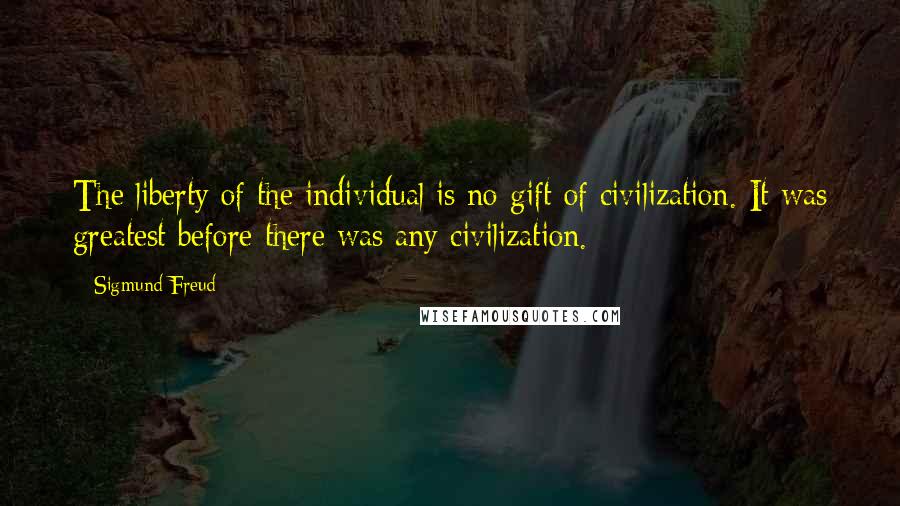 Sigmund Freud Quotes: The liberty of the individual is no gift of civilization. It was greatest before there was any civilization.