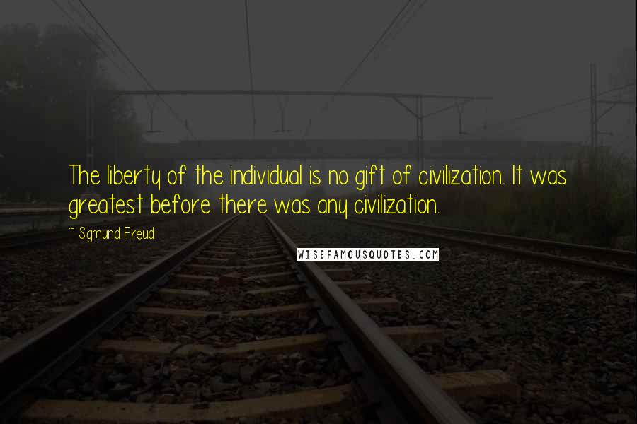 Sigmund Freud Quotes: The liberty of the individual is no gift of civilization. It was greatest before there was any civilization.