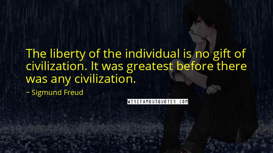 Sigmund Freud Quotes: The liberty of the individual is no gift of civilization. It was greatest before there was any civilization.