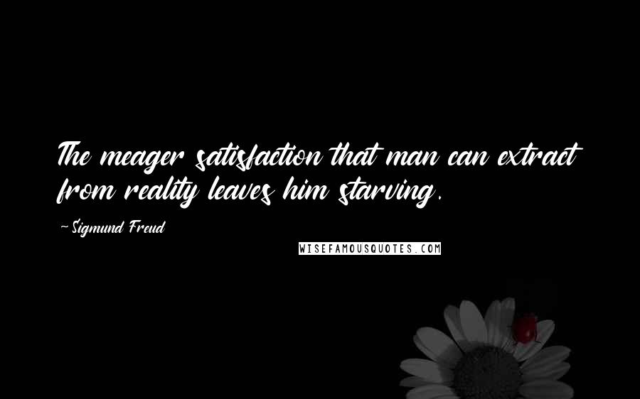 Sigmund Freud Quotes: The meager satisfaction that man can extract from reality leaves him starving.