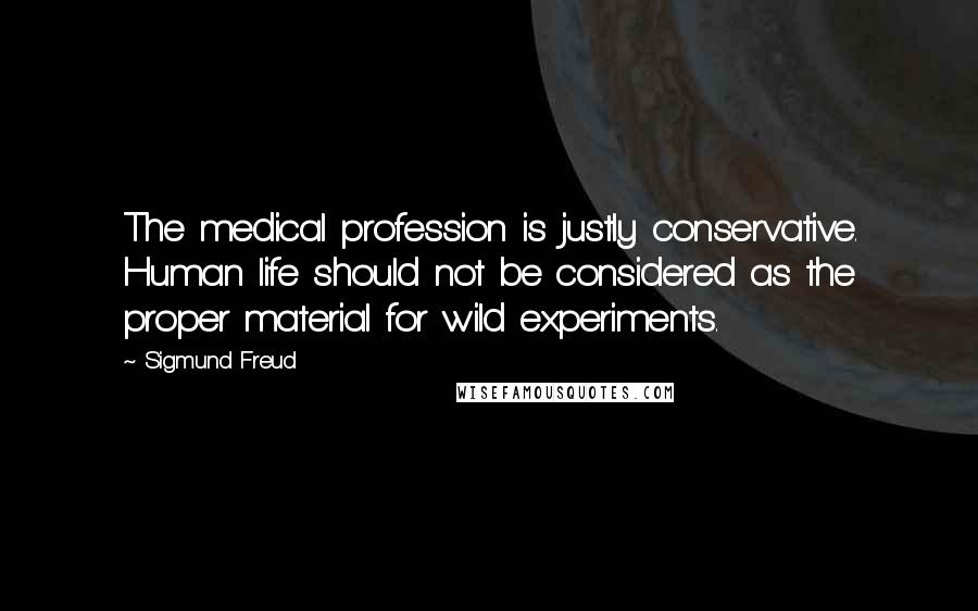 Sigmund Freud Quotes: The medical profession is justly conservative. Human life should not be considered as the proper material for wild experiments.