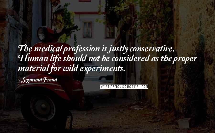 Sigmund Freud Quotes: The medical profession is justly conservative. Human life should not be considered as the proper material for wild experiments.