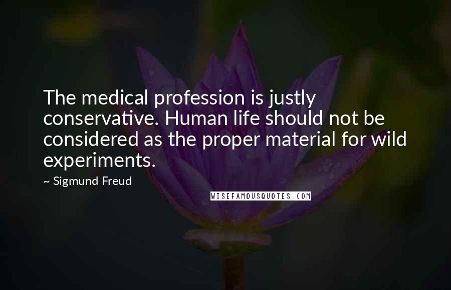 Sigmund Freud Quotes: The medical profession is justly conservative. Human life should not be considered as the proper material for wild experiments.