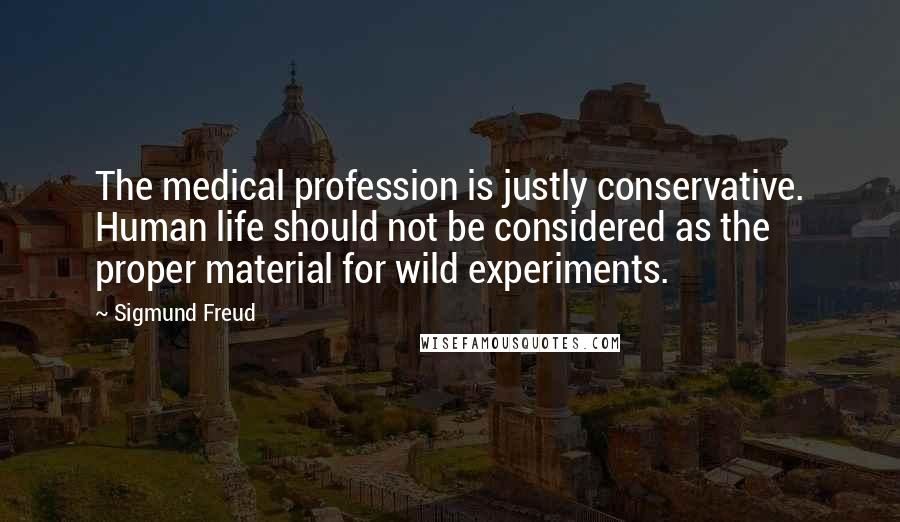 Sigmund Freud Quotes: The medical profession is justly conservative. Human life should not be considered as the proper material for wild experiments.