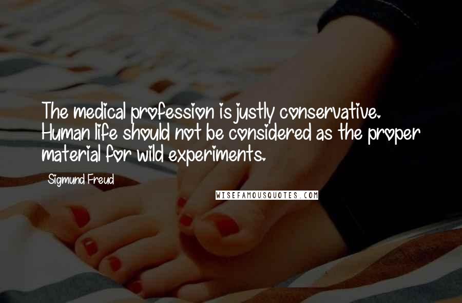 Sigmund Freud Quotes: The medical profession is justly conservative. Human life should not be considered as the proper material for wild experiments.