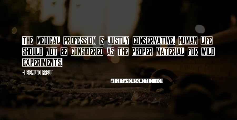 Sigmund Freud Quotes: The medical profession is justly conservative. Human life should not be considered as the proper material for wild experiments.